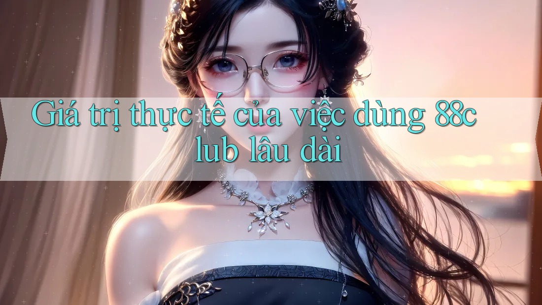 Giá trị thực tế của việc dùng 88club lâu dài