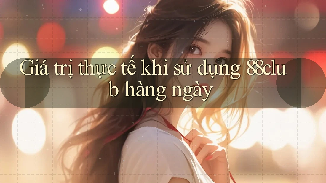 Giá trị thực tế khi sử dụng 88club hàng ngày