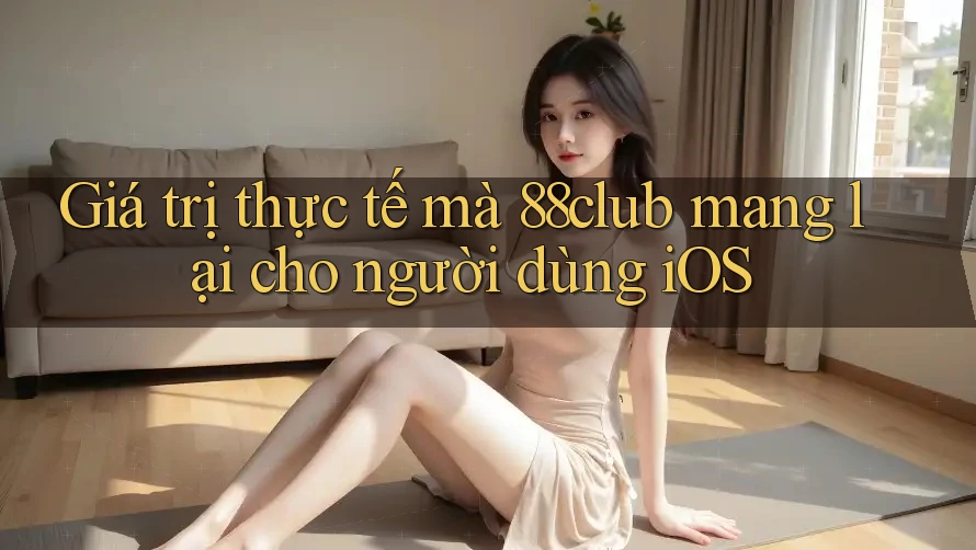 Giá trị thực tế mà 88club mang lại cho người dùng iOS Giá trị thực tế mà 88club mang lại cho người dùng iOS