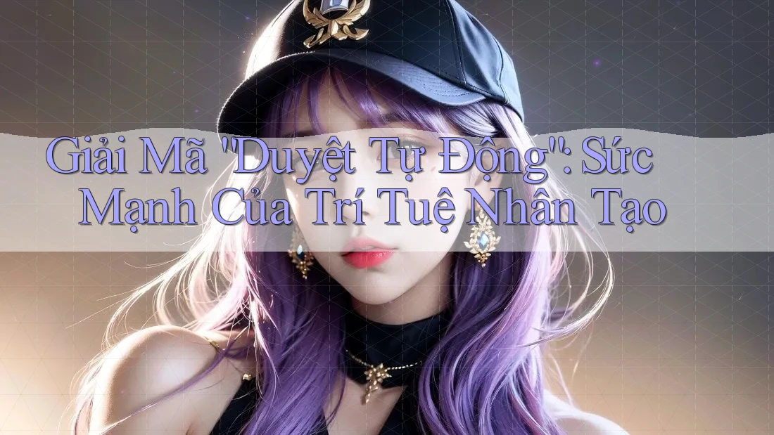 Giải Mã “Duyệt Tự Động”: Sức Mạnh Của Trí Tuệ Nhân Tạo