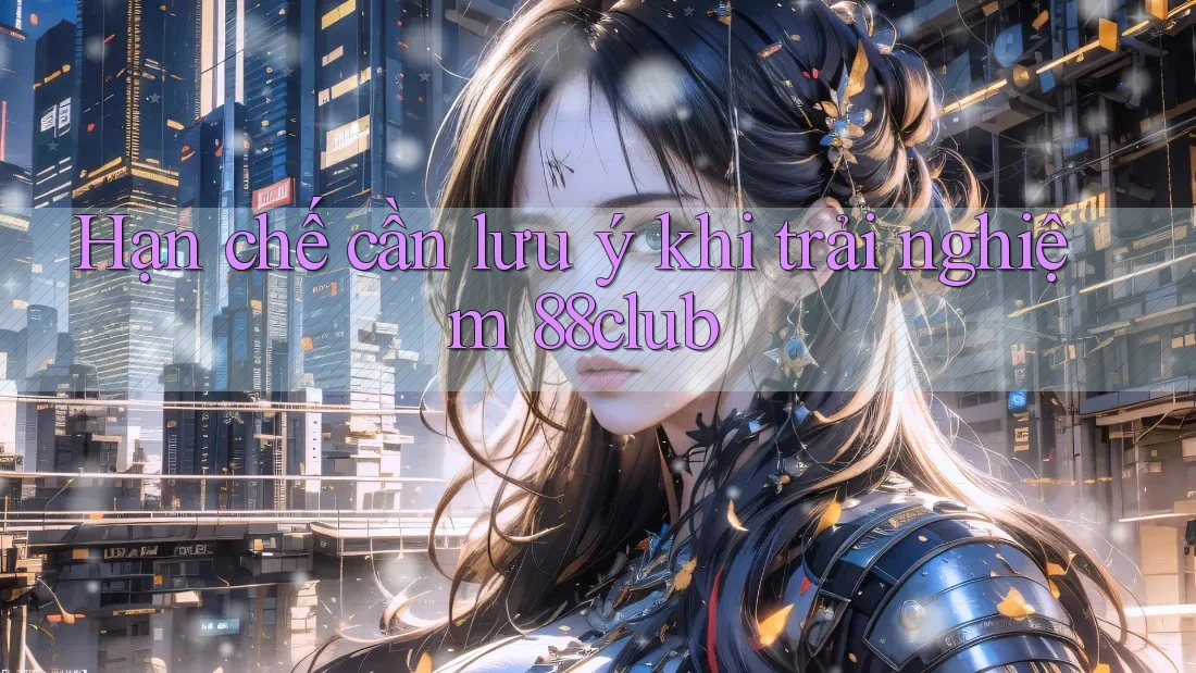 Hạn chế cần lưu ý khi trải nghiệm 88club