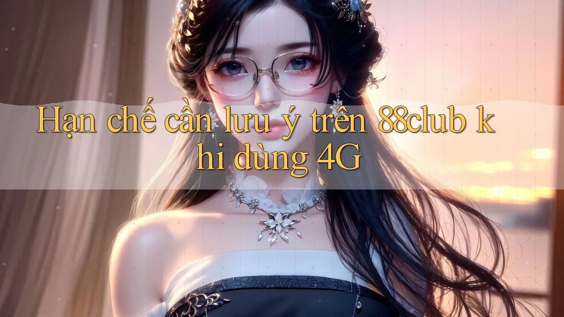 Hạn chế cần lưu ý trên 88club khi dùng 4G