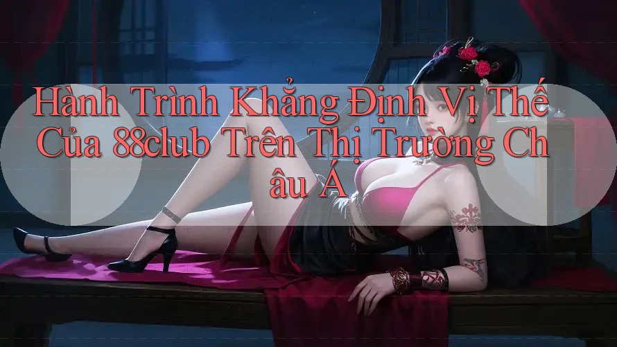 Hành Trình Khẳng Định Vị Thế Của 88club Trên Thị Trường Châu Á