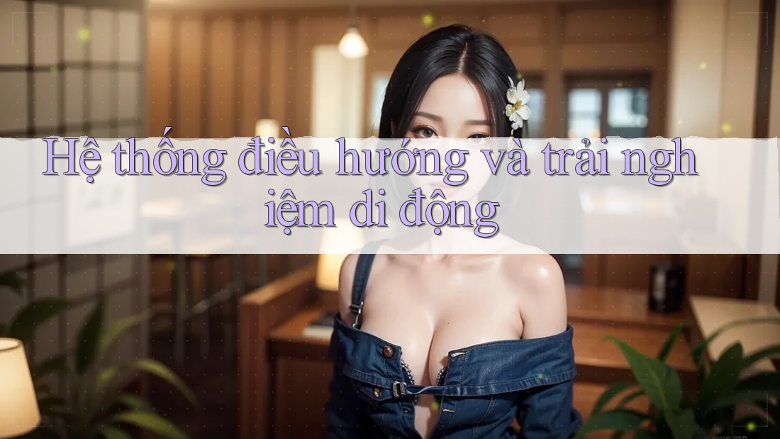 Hệ thống điều hướng và trải nghiệm di động