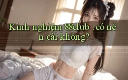 Kinh nghiệm 88club có nên cài không