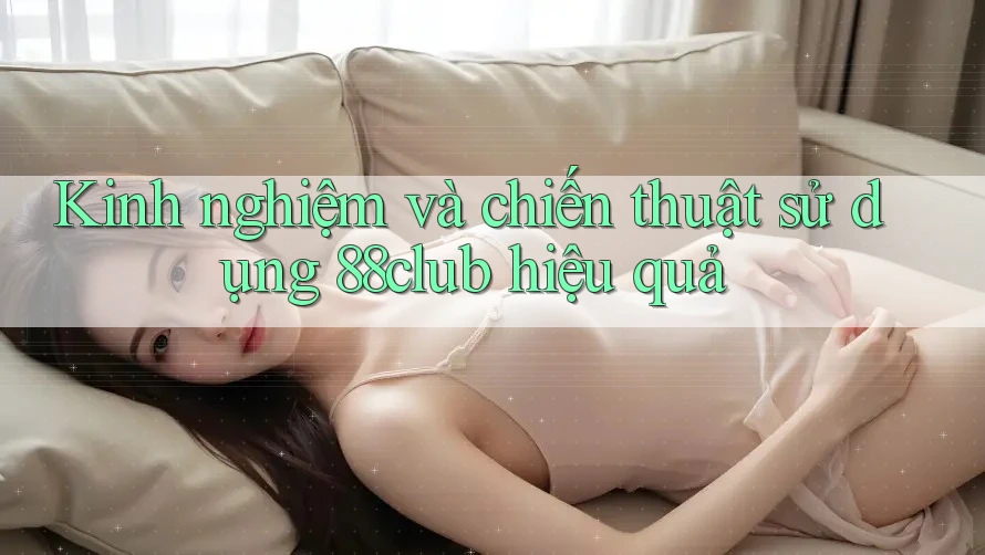 Kinh nghiệm và chiến thuật sử dụng 88club hiệu quả Kinh nghiệm và chiến thuật sử dụng 88club hiệu quả