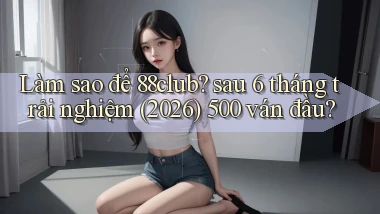 Làm sao để 88club sau 6 tháng trải nghiệm (2026) 500 ván đầu