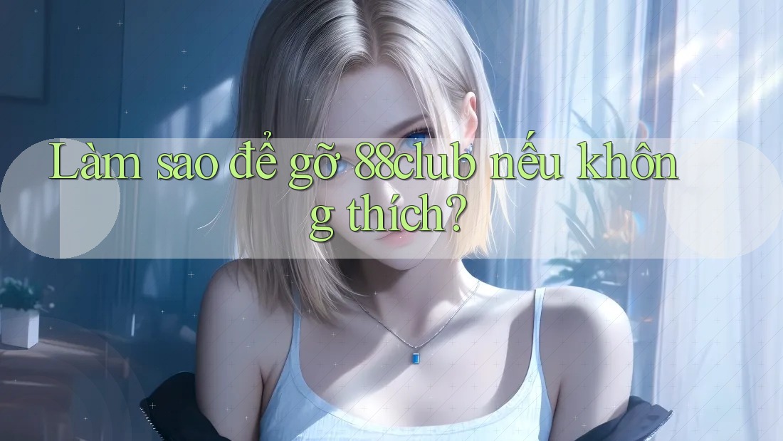 Làm sao để gỡ 88club nếu không thích? Làm sao để gỡ 88club nếu không thích?