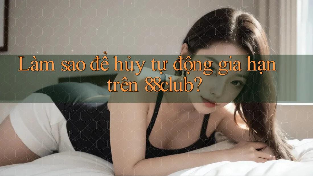 Làm sao để hủy tự động gia hạn trên 88club?