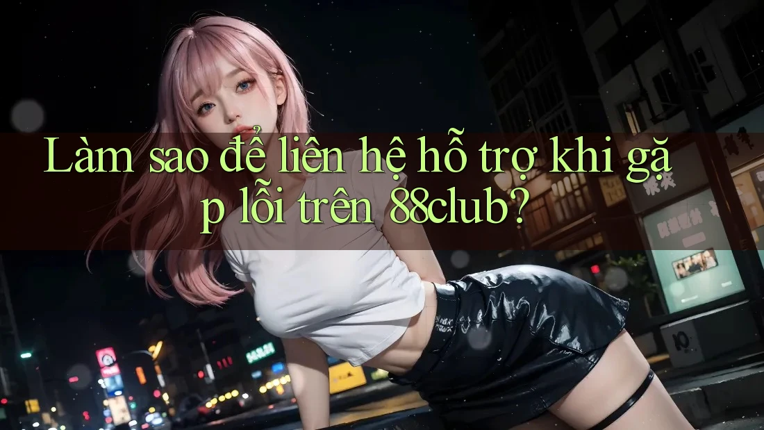 Làm sao để liên hệ hỗ trợ khi gặp lỗi trên 88club?