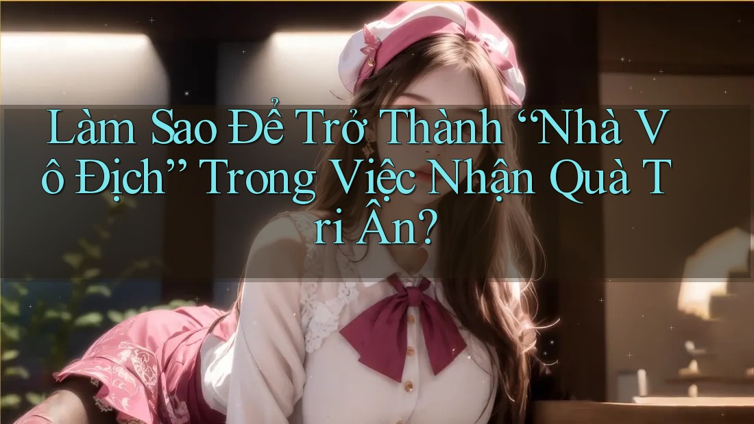 Làm Sao Để Trở Thành “Nhà Vô Địch” Trong Việc Nhận Quà Tri Ân? Làm Sao Để Trở Thành “Nhà Vô Địch” Trong Việc Nhận Quà Tri Ân?
