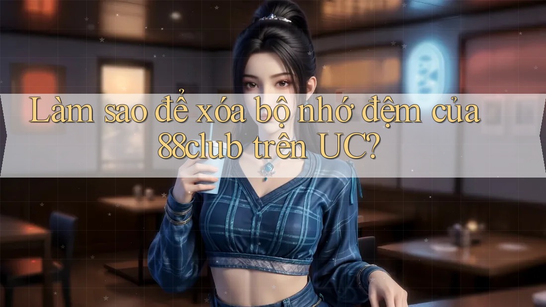 Làm sao để xóa bộ nhớ đệm của 88club trên UC? Làm sao để xóa bộ nhớ đệm của 88club trên UC?