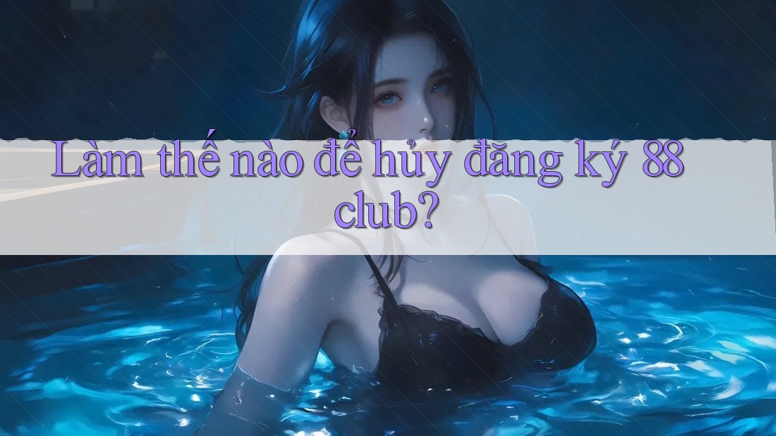 Làm thế nào để hủy đăng ký 88club?