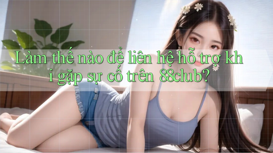Làm thế nào để liên hệ hỗ trợ khi gặp sự cố trên 88club?