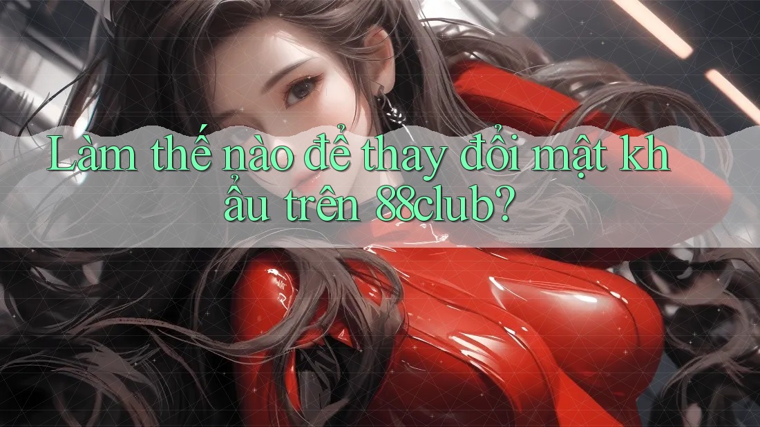 Làm thế nào để thay đổi mật khẩu trên 88club?