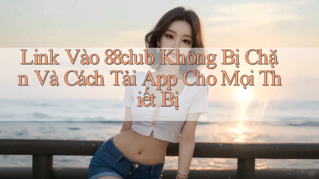 Link Vào 88club Không Bị Chặn Và Cách Tải App Cho Mọi Thiết Bị
