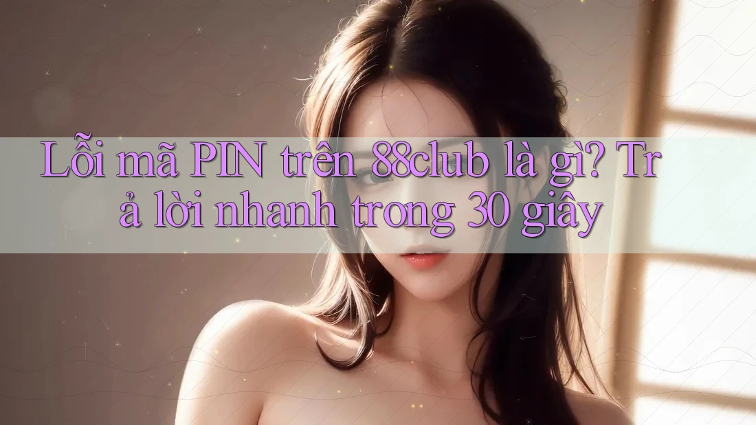 Lỗi mã PIN trên 88club là gì? Trả lời nhanh trong 30 giây
