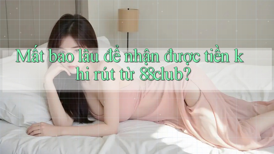 Mất bao lâu để nhận được tiền khi rút từ 88club?