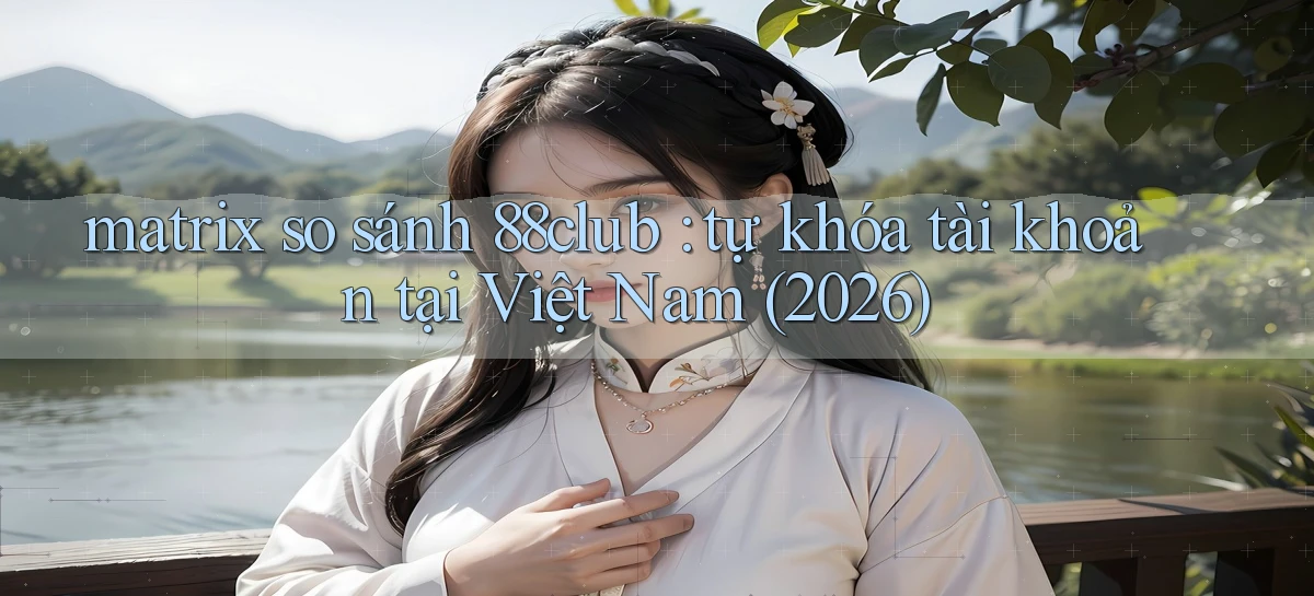 matrix so sánh 88club tự khóa tài khoản tại Việt Nam (2026)