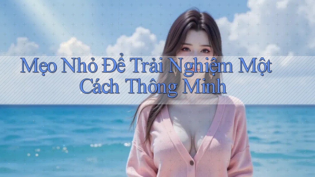 Mẹo Nhỏ Để Trải Nghiệm Một Cách Thông Minh