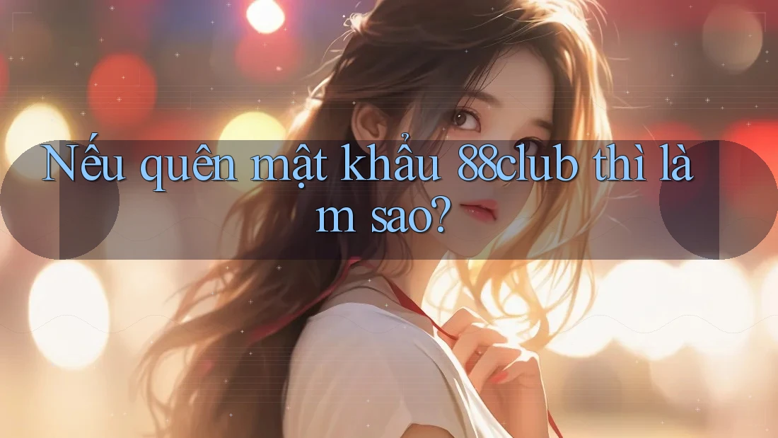Nếu quên mật khẩu 88club thì làm sao?