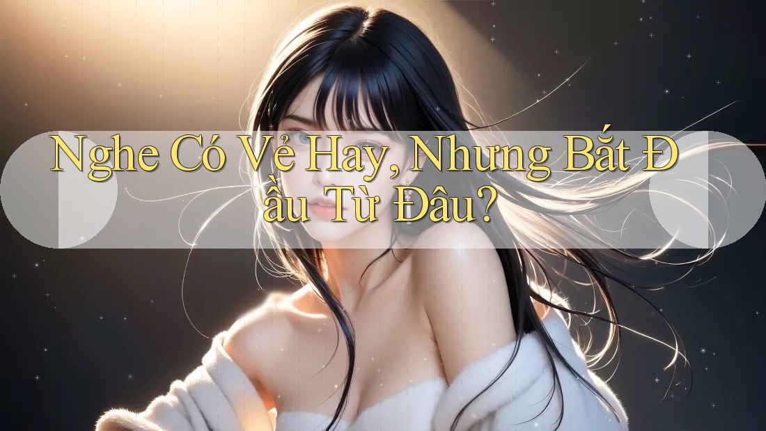 Nghe Có Vẻ Hay, Nhưng Bắt Đầu Từ Đâu?