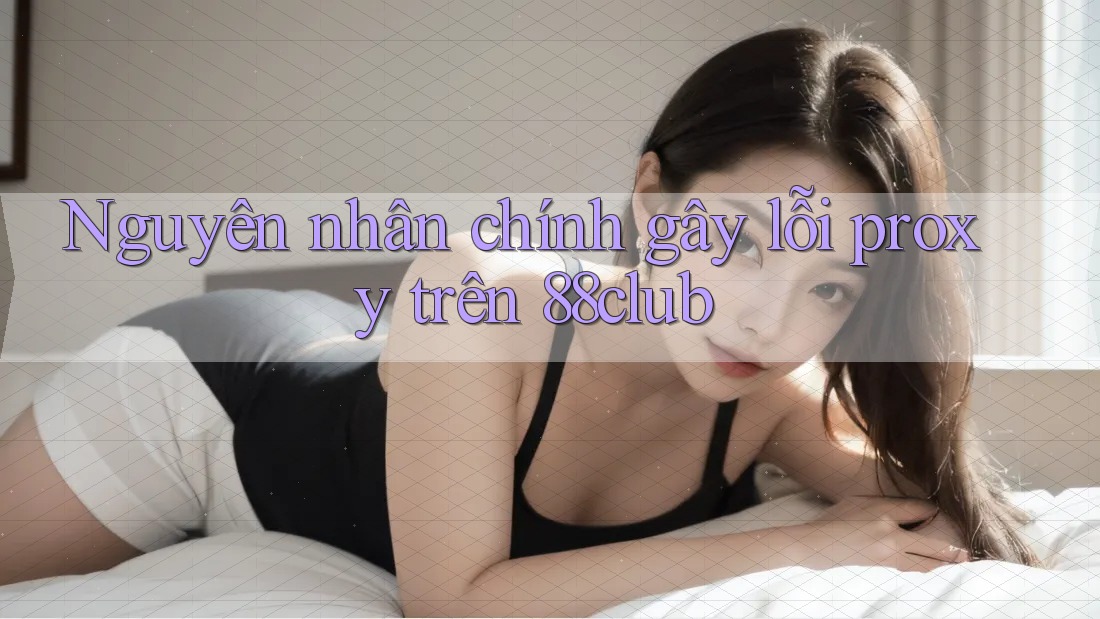 Nguyên nhân chính gây lỗi proxy trên 88club