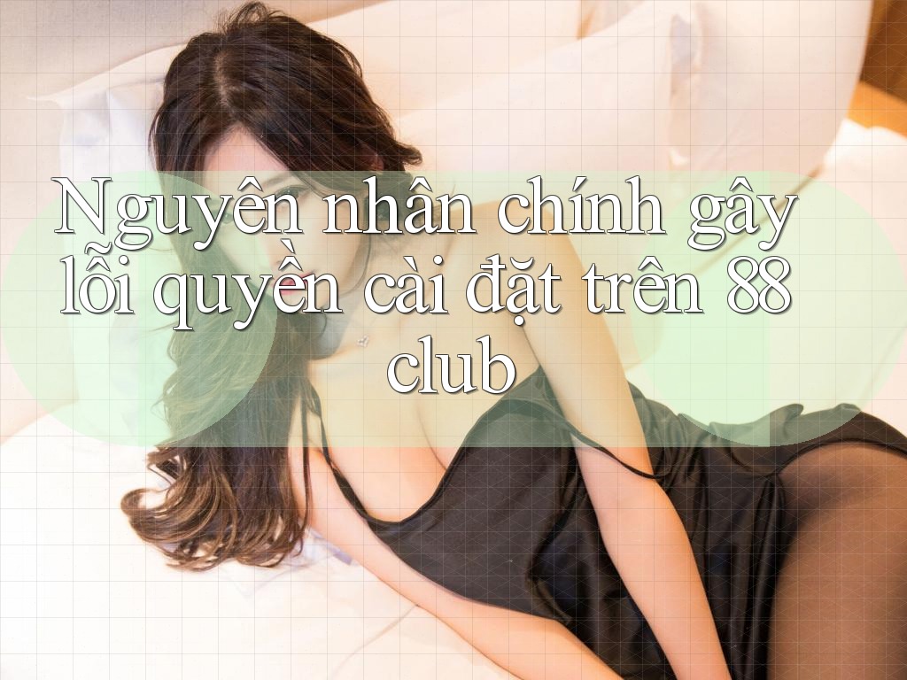Nguyên nhân chính gây lỗi quyền cài đặt trên 88club