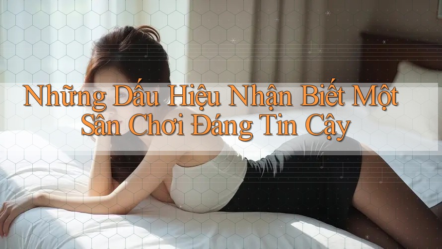 Những Dấu Hiệu Nhận Biết Một Sân Chơi Đáng Tin Cậy