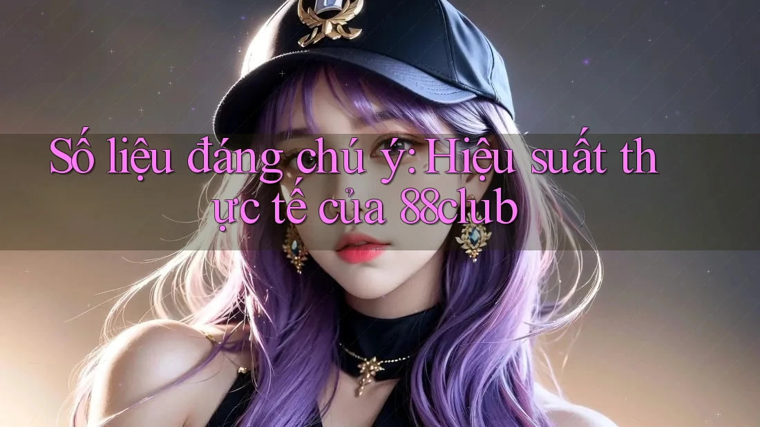 Số liệu đáng chú ý: Hiệu suất thực tế của 88club Số liệu đáng chú ý: Hiệu suất thực tế của 88club
