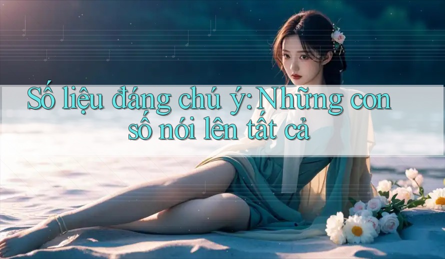 Số liệu đáng chú ý: Những con số nói lên tất cả