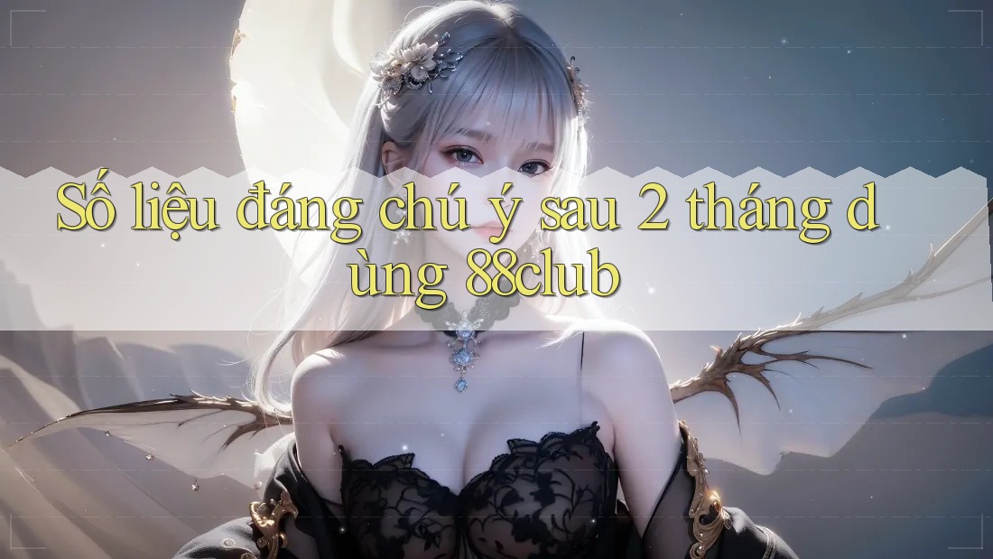 Số liệu đáng chú ý sau 2 tháng dùng 88club