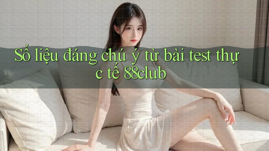 Số liệu đáng chú ý từ bài test thực tế 88club