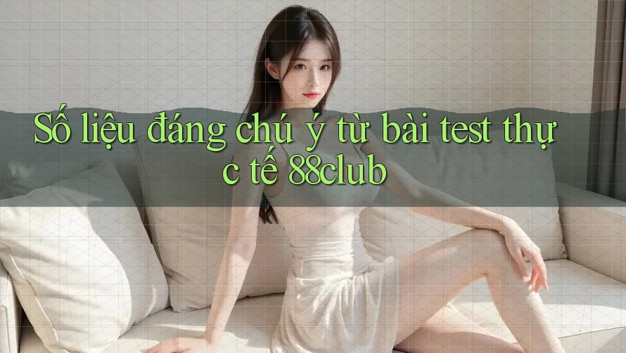 Số liệu đáng chú ý từ bài test thực tế 88club Số liệu đáng chú ý từ bài test thực tế 88club