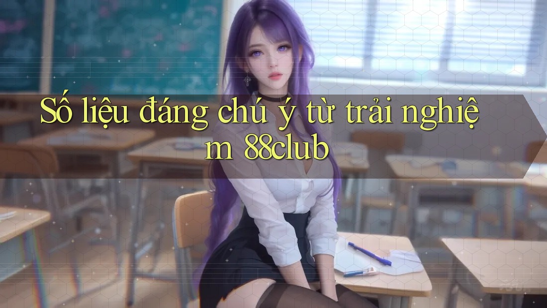 Số liệu đáng chú ý từ trải nghiệm 88club