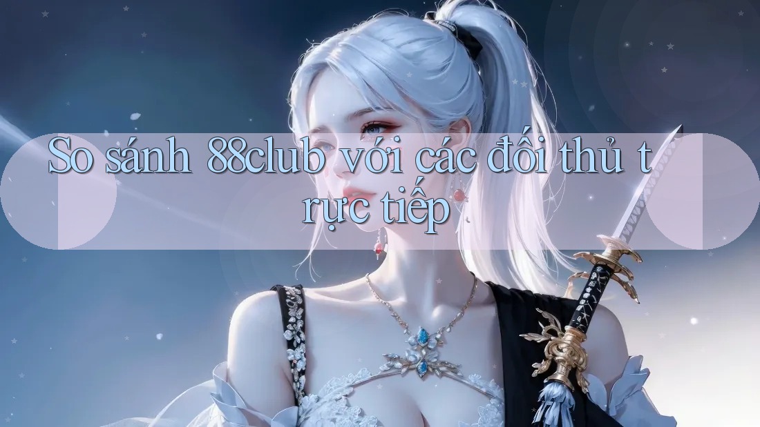 So sánh 88club với các đối thủ trực tiếp