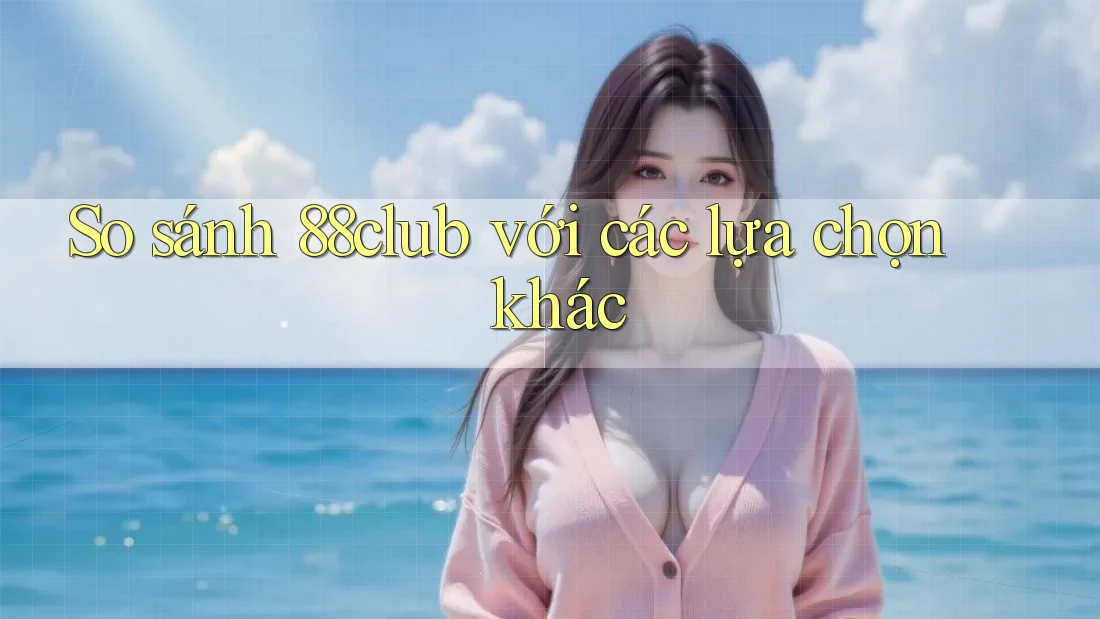 So sánh 88club với các lựa chọn khác