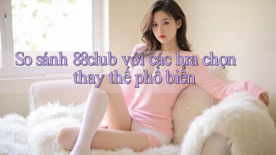 So sánh 88club với các lựa chọn thay thế phổ biến So sánh 88club với các lựa chọn thay thế phổ biến