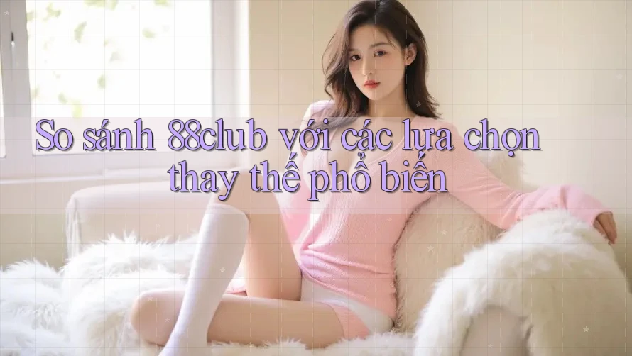 So sánh 88club với các lựa chọn thay thế phổ biến So sánh 88club với các lựa chọn thay thế phổ biến
