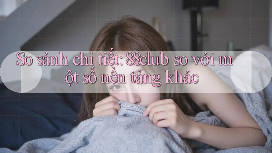 So sánh chi tiết: 88club so với một số nền tảng khác