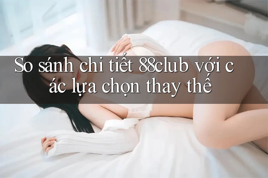 So sánh chi tiết: 88club với các lựa chọn thay thế So sánh chi tiết: 88club với các lựa chọn thay thế