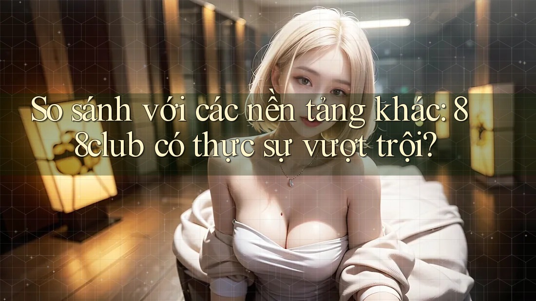 So sánh với các nền tảng khác: 88club có thực sự vượt trội?