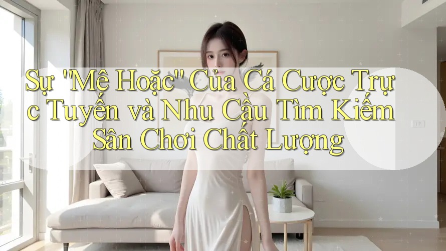 Sự “Mê Hoặc” Của Cá Cược Trực Tuyến và Nhu Cầu Tìm Kiếm Sân Chơi Chất Lượng Sự “Mê Hoặc” Của Cá Cược Trực Tuyến và Nhu Cầu Tìm Kiếm Sân Chơi Chất Lượng