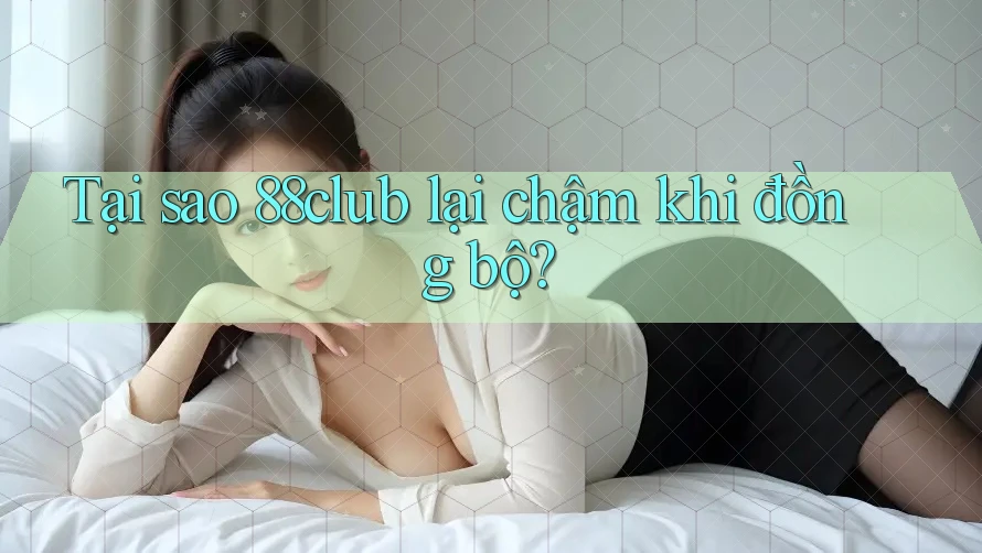Tại sao 88club lại chậm khi đồng bộ?