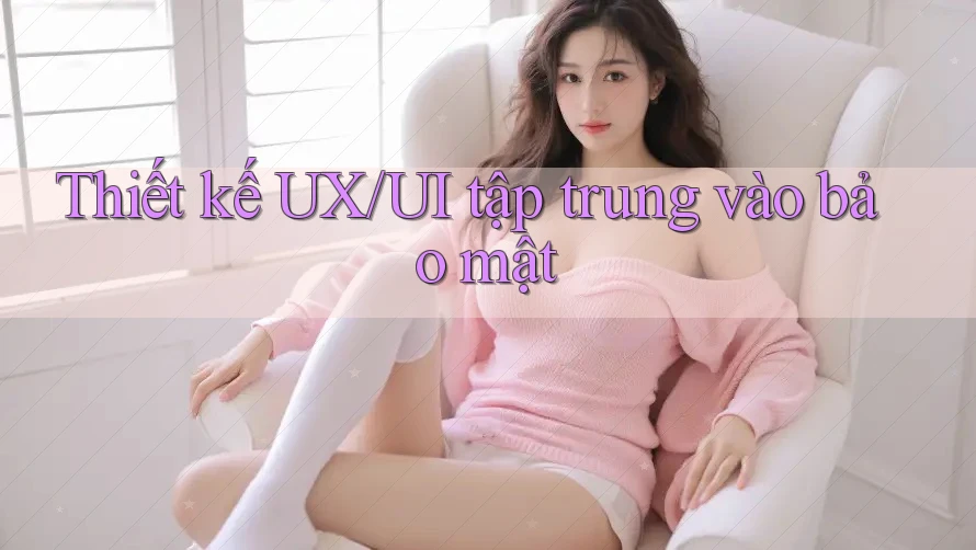 Thiết kế UX/UI tập trung vào bảo mật