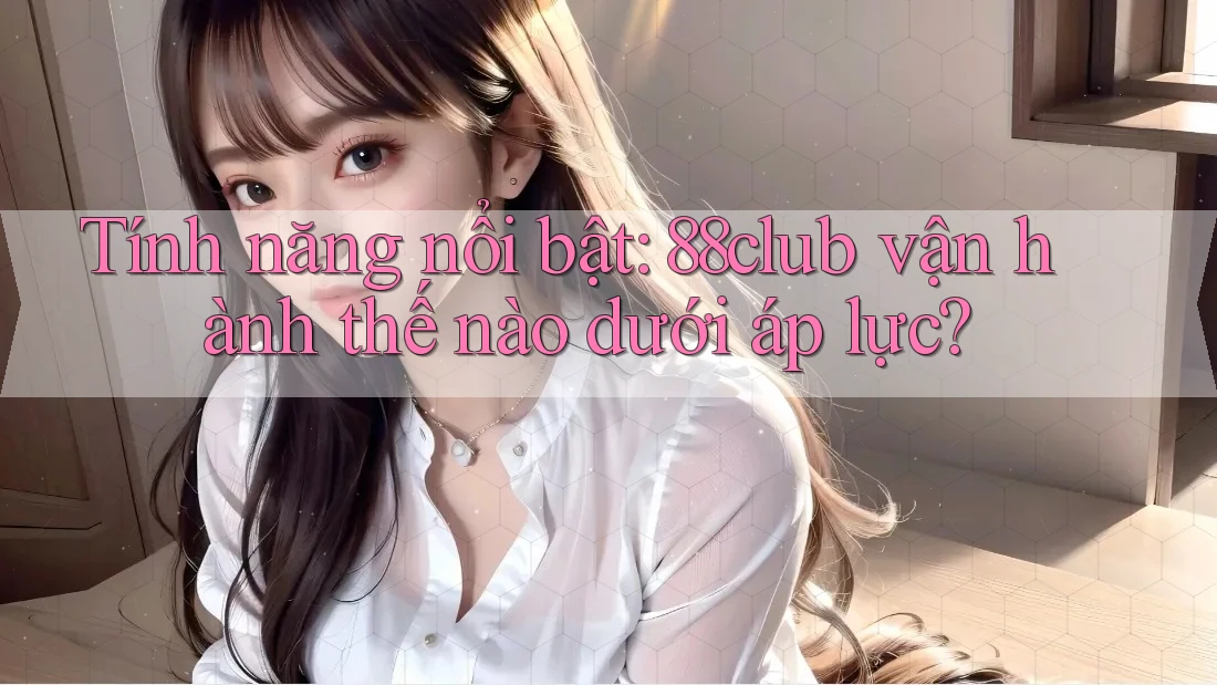 Tính năng nổi bật: 88club vận hành thế nào dưới áp lực?