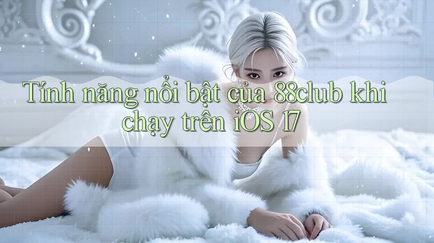 Tính năng nổi bật của 88club khi chạy trên iOS 17