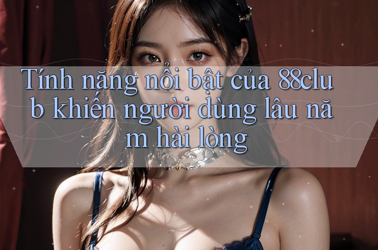 Tính năng nổi bật của 88club khiến người dùng lâu năm hài lòng