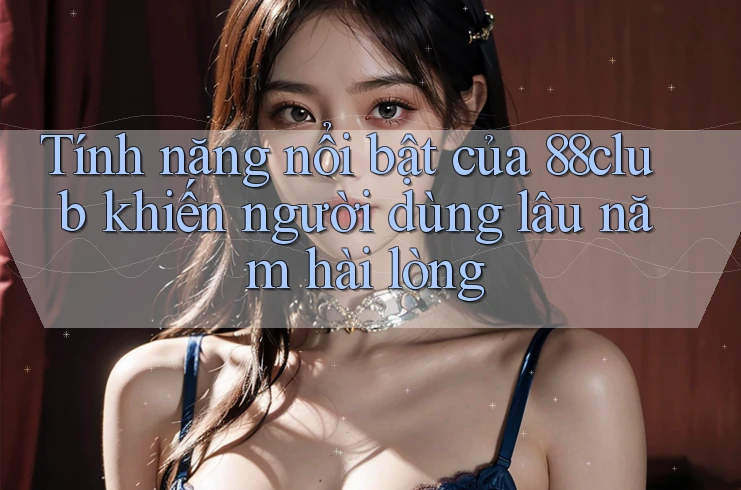 Tính năng nổi bật của 88club khiến người dùng lâu năm hài lòng