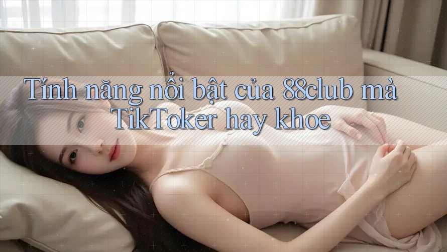 Tính năng nổi bật của 88club mà TikToker hay khoe